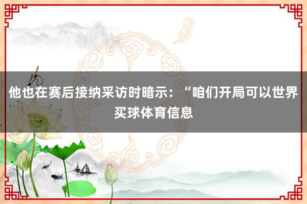 他也在赛后接纳采访时暗示:“咱们开局可以世界买球体育信息
