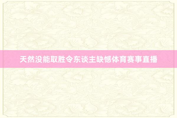 天然没能取胜令东谈主缺憾体育赛事直播