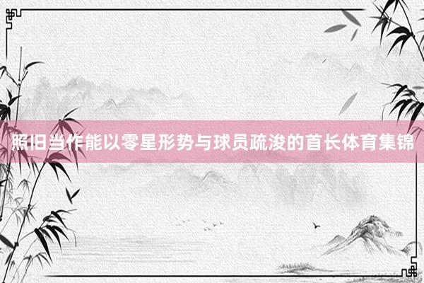 照旧当作能以零星形势与球员疏浚的首长体育集锦