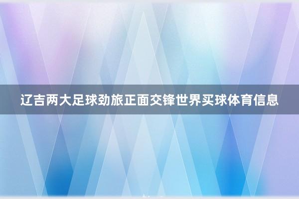 辽吉两大足球劲旅正面交锋世界买球体育信息