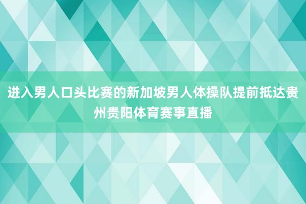 进入男人口头比赛的新加坡男人体操队提前抵达贵州贵阳体育赛事直播
