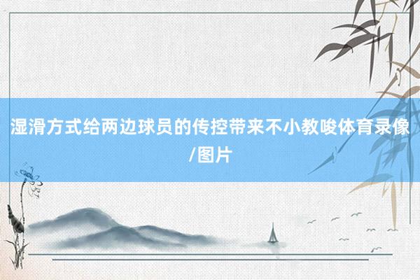 湿滑方式给两边球员的传控带来不小教唆体育录像/图片